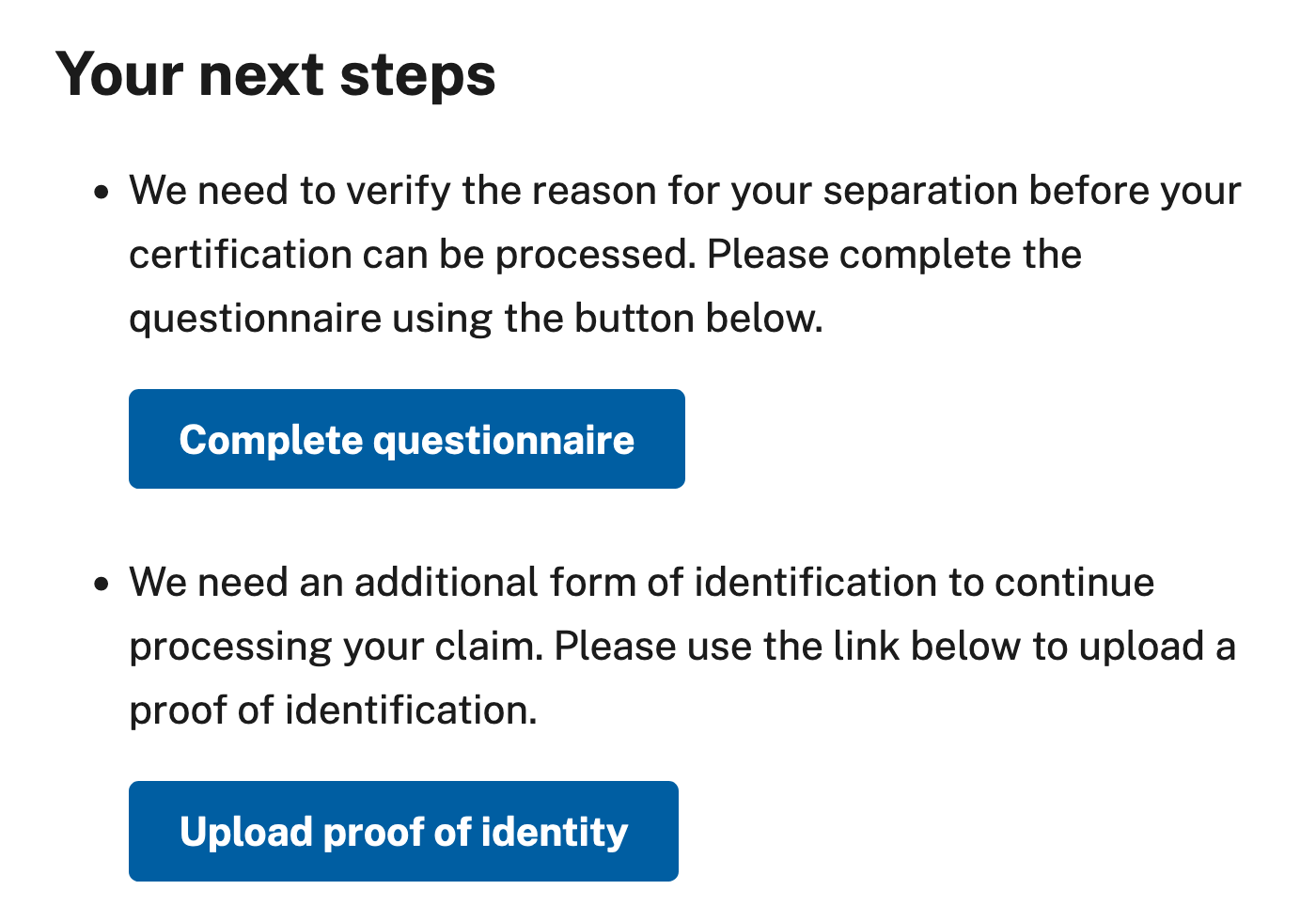 Screenshot of example text: "Header: Your next steps. Status: We need to verify the reason for your separation before your certification can be processed. Please complete the questionnaire using the button below. Button: Complete questionnaire Status: We need an additional form of identification to continue processing your claim. Please use the link below to upload a proof of identification. Button: Upload proof of identity"