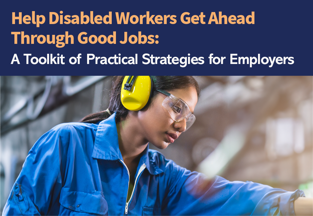 A person wearing blue work shirt, safety goggles and yellow safety headphones. Text reads: “Help Disabled Workers Get Ahead Through Good Jobs: A Toolkit of Practical Strategies for Employers.”