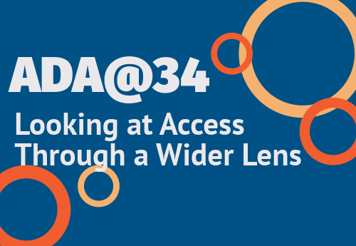 A graphic image with blue background and dark orange and light orange circles. Text reads: “ADA@34. Looking at Access Through a Wider Lens.”
