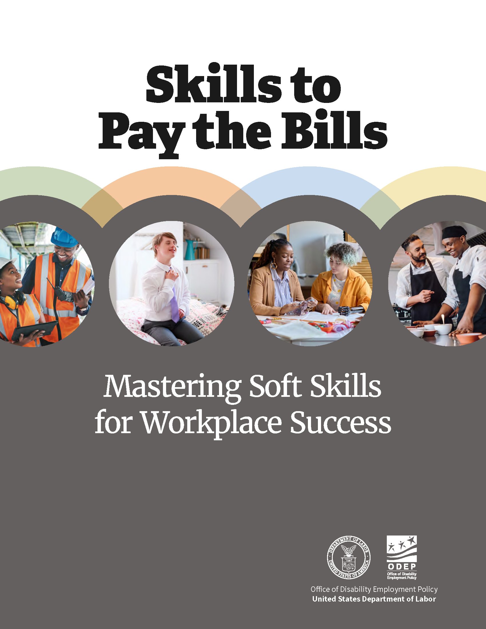 Cover page with four photos of people with disabilities preparing for and working in different inclusive settings outlined in circles. With the text on top of page, “Skills to Pay the Bills” and text below the images, “Mastering Soft Skills for Workplace Success. The U.S. Department of Labor and Office of Disability Employment Policy logos in the bottom right corner.