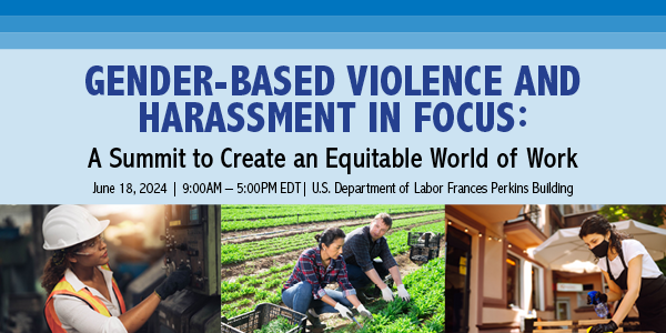 Graphic with photos of workers and text: "Gender-Based Violence and Harassment in Focus: A Summit to  Create an Equitable World of Work. June 18, 2024, 9am-5pm, U.S. Dept. of Labor Frances Perkins  Building."