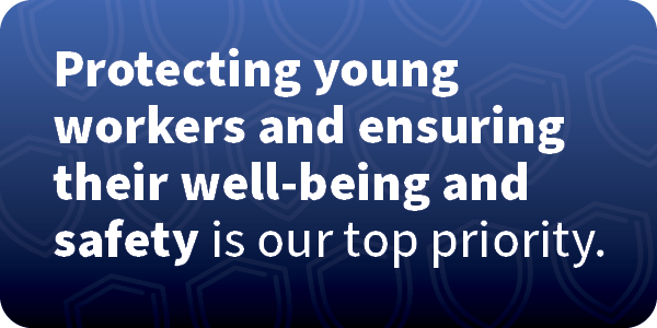 Protecting young workers and ensuring their well-being and safety is our top priority