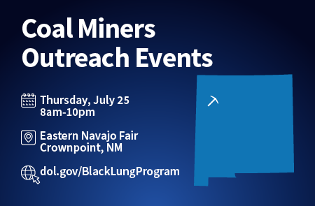 Coal Miners Outreach Events. Thursday, July 25, 8am-10pm. Eastern Navajo Fair Crownpoint, NM. dol.gov/BlackLungProgram